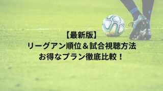 【最新版】 リーグアン順位＆試合視聴方法 お得なプラン徹底比較！