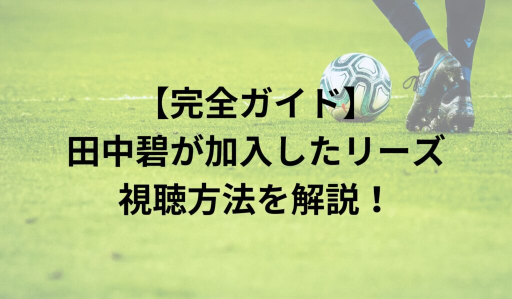 【完全ガイド】田中碧が加入したリーズ戦の視聴方法を解説！