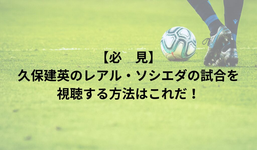 【必見】久保建英のレアル・ソシエダの試合を視聴する方法はこれだ！