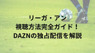 リーガ・アン 視聴方法完全ガイド！DAZNの独占配信を解説