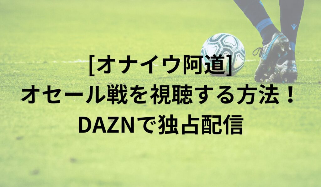 [オナイウ阿道]オセール戦を視聴する方法！DAZNで独占配信