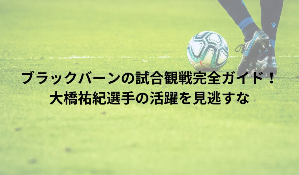 ブラックバーン試合観戦完全ガイド！大橋祐紀選手の活躍を見逃すな