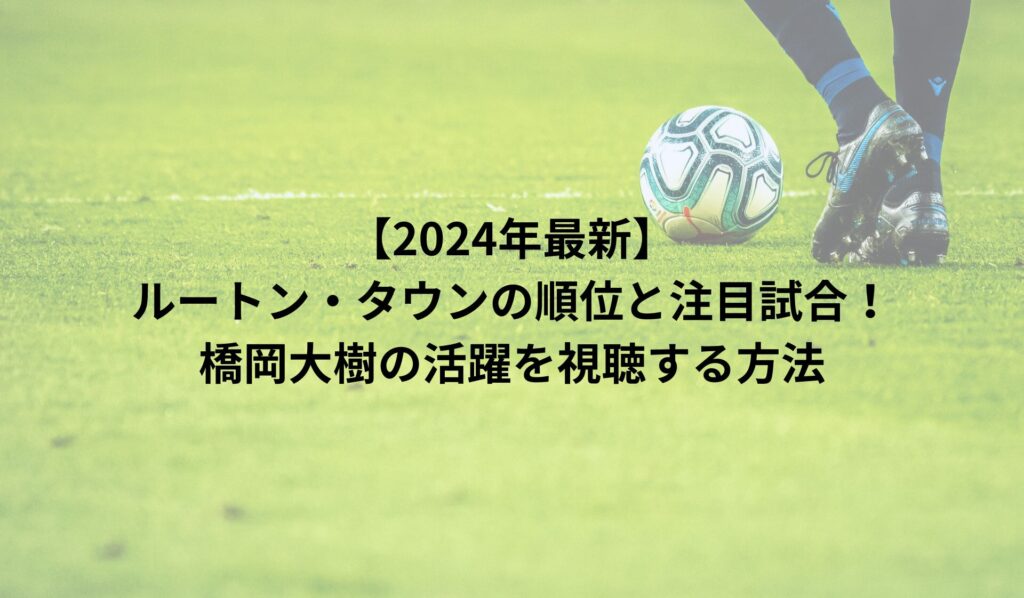 【2024年最新】ルートン・タウンの順位と注目試合！橋岡大樹の活躍を視聴する方法