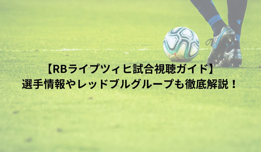 【RBライプツィヒ試合視聴ガイド】選手情報やレッドブルグループも徹底解説！