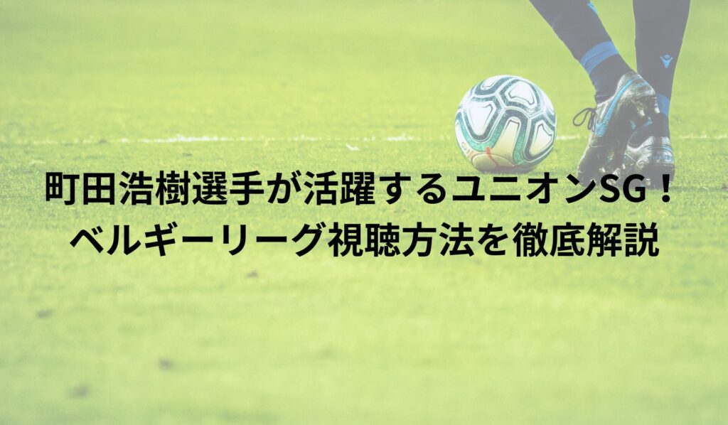 町田浩樹選手が活躍するユニオンSG！ベルギーリーグ視聴方法を徹底解説