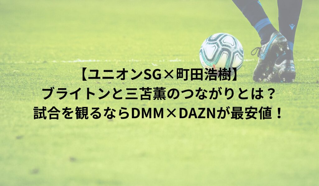 【ユニオンSG×町田浩樹】ブライトンと三苫薫のつながりとは？試合を観るならDMM×DAZNが最安値！