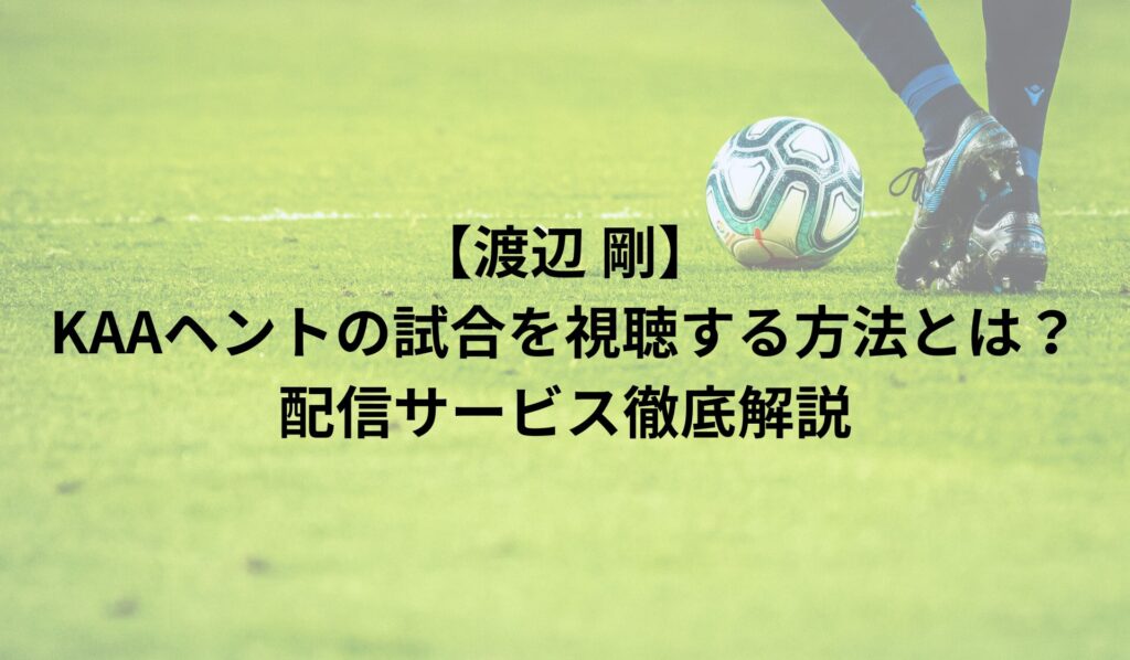 【渡辺剛】KAAヘントの試合を視聴する方法とは？配信サービス徹底解説