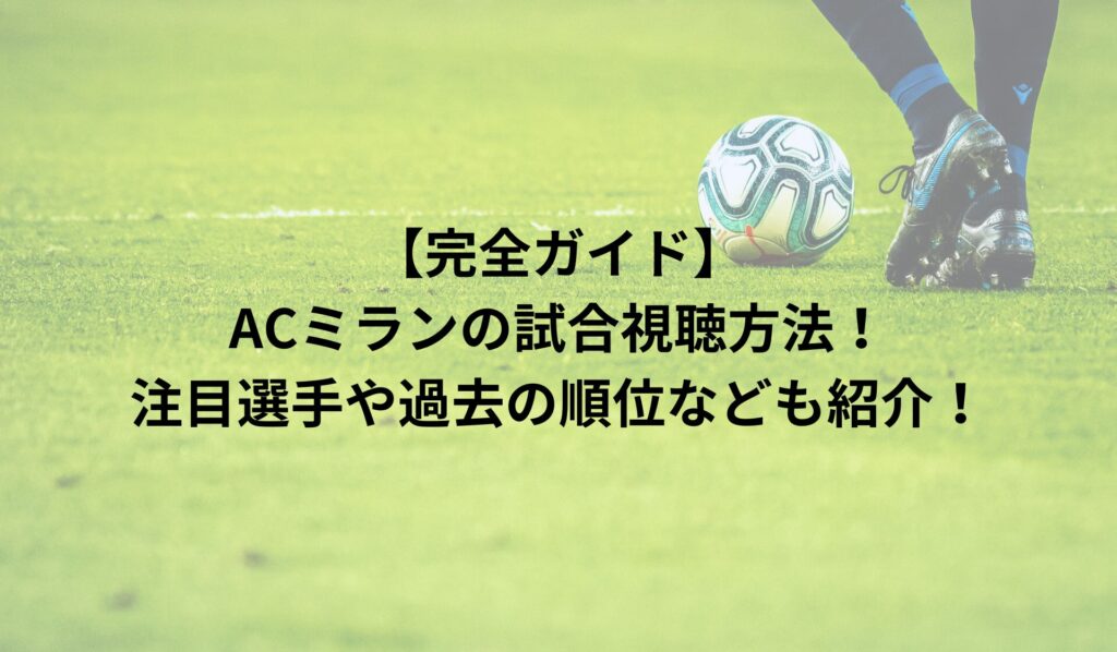 【完全ガイド】ACミランの試合視聴方法！注目選手や過去の順位なども紹介！